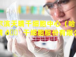 哈尔滨天晴干细胞中心（哈尔滨天晴 🐴 干细胞股份有限公司）
